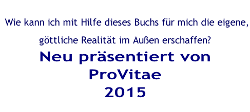 Wie kann ich mit Hilfe dieses Buchs für mich die eigene, göttliche Realität im Außen erschaffen?  Neu präsentiert von ProVitae 2015